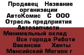 Продавец › Название организации ­ АвтоКомис - С, ООО › Отрасль предприятия ­ Автозапчасти › Минимальный оклад ­ 30 000 - Все города Работа » Вакансии   . Ханты-Мансийский,Мегион г.